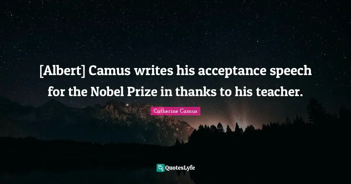 Nobel Prize Quotes: "[Albert] Camus writes his acceptance speech for the Nobel Prize in thanks to his teacher."