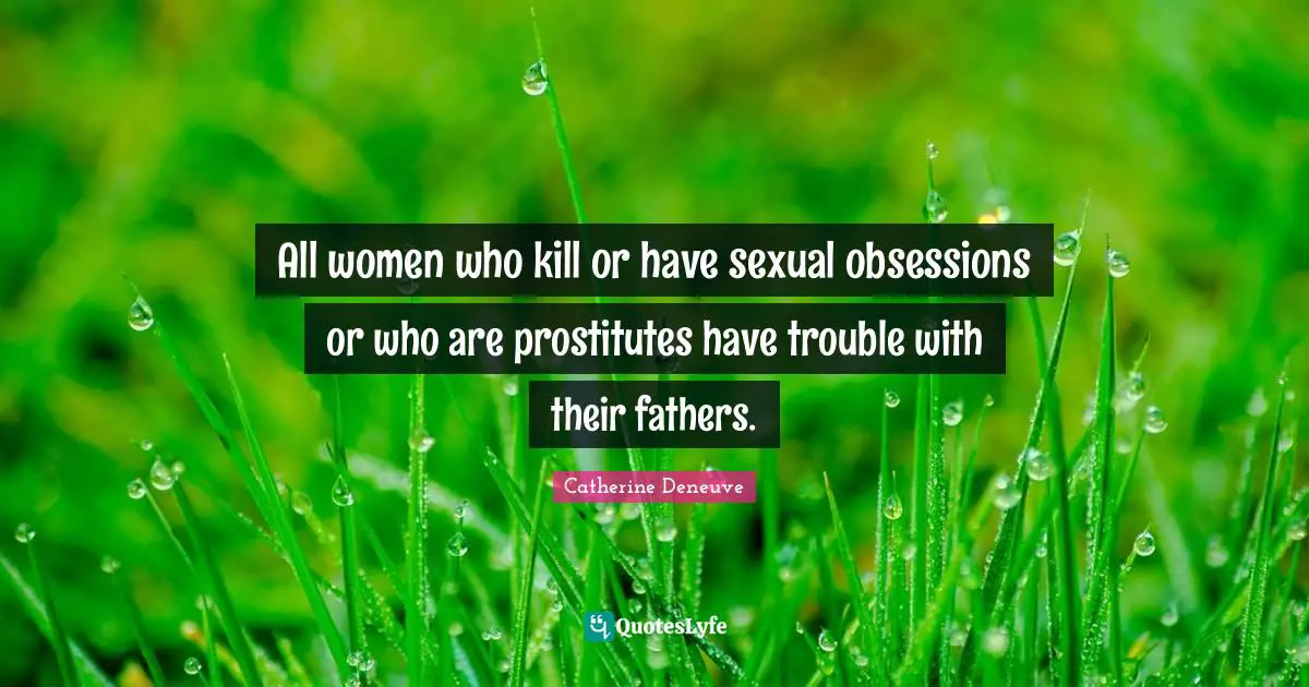 All women who kill or have sexual obsessions or who are prostitutes have trouble with their fathers.