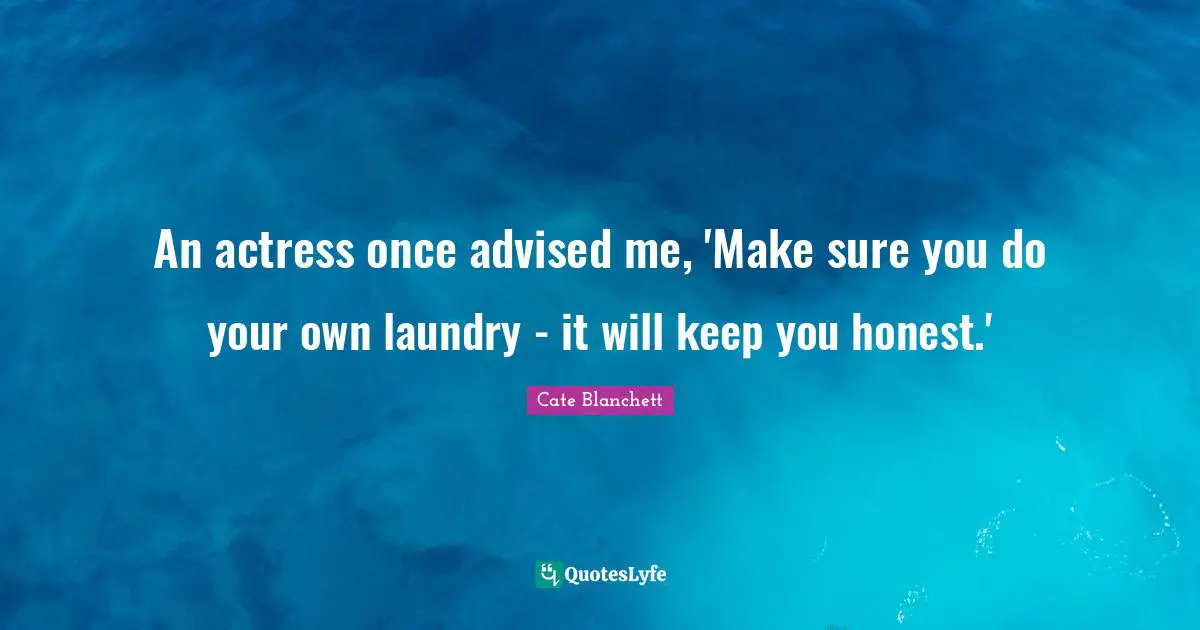 An actress once advised me, 'Make sure you do your own laundry - it will keep you honest.'