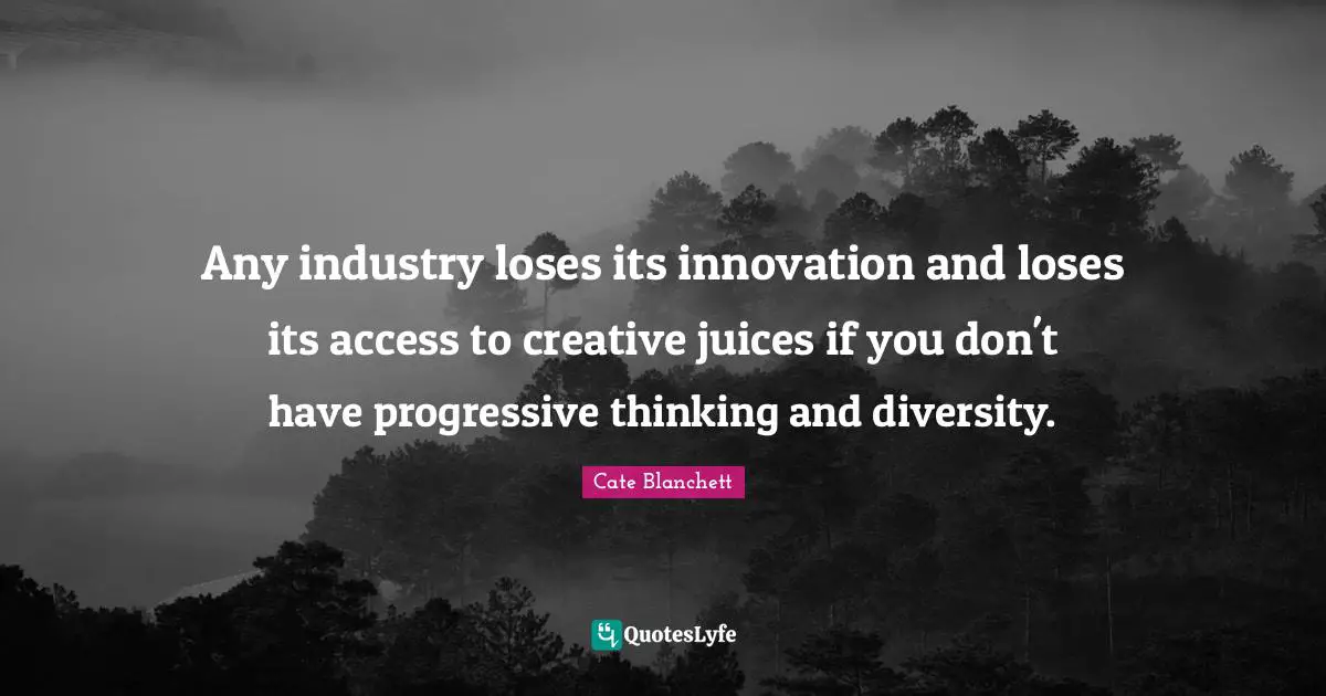 Any industry loses its innovation and loses its access to creative juices if you don't have progressive thinking and diversity.