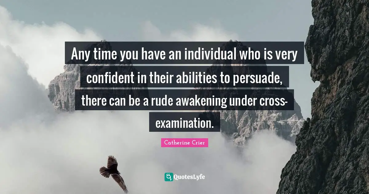 Catherine Crier Quotes: "Any time you have an individual who is very confident in their abilities to persuade, there can be a rude awakening under cross-examination."
