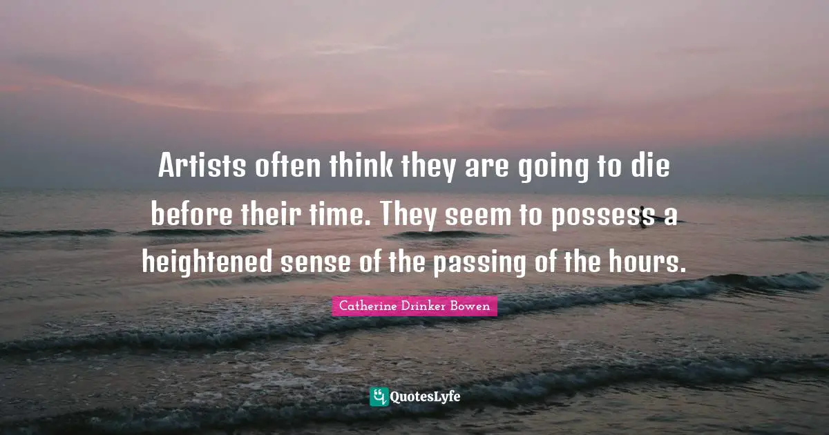 Artists often think they are going to die before their time. They seem to possess a heightened sense of the passing of the hours.
