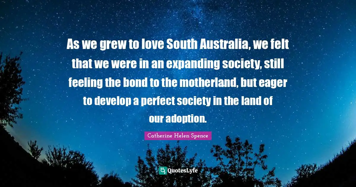 Australia Quotes: "As we grew to love South Australia, we felt that we were in an expanding society, still feeling the bond to the motherland, but eager to develop a perfect society in the land of our adoption."