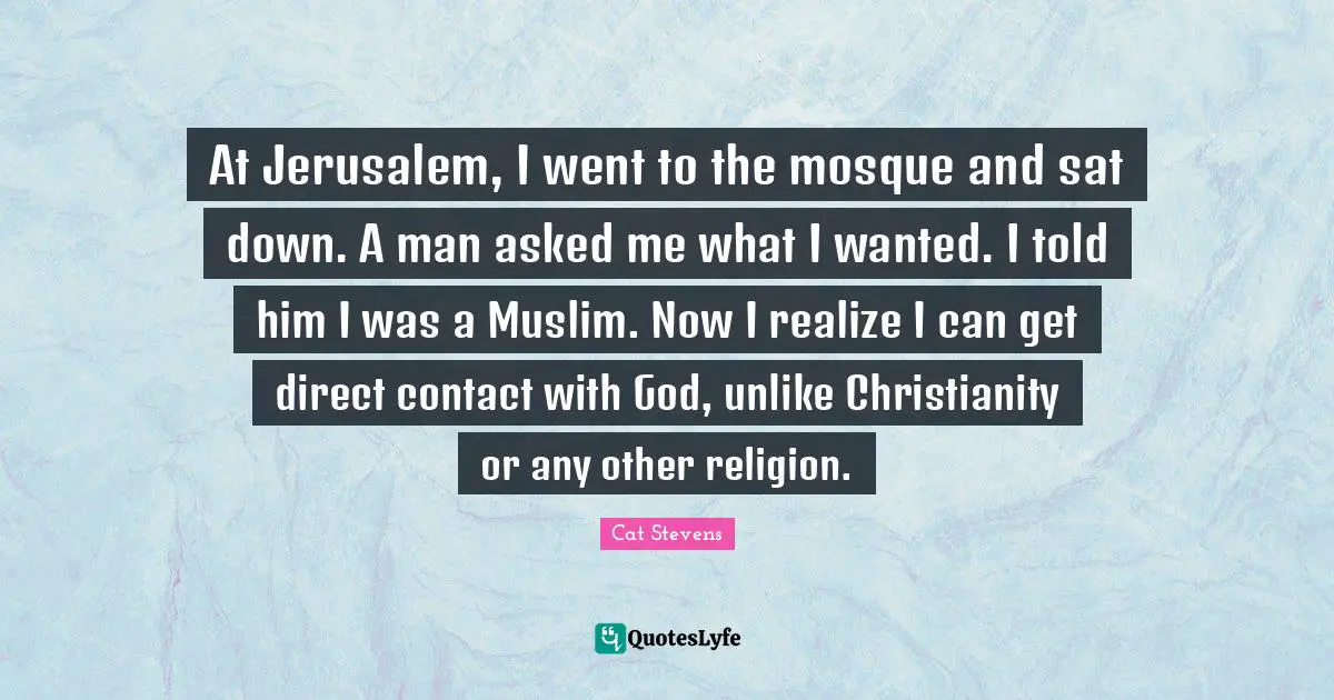 At Jerusalem, I went to the mosque and sat down. A man asked me what I wanted. I told him I was a Muslim. Now I realize I can get direct contact with God, unlike Christianity or any other religion.