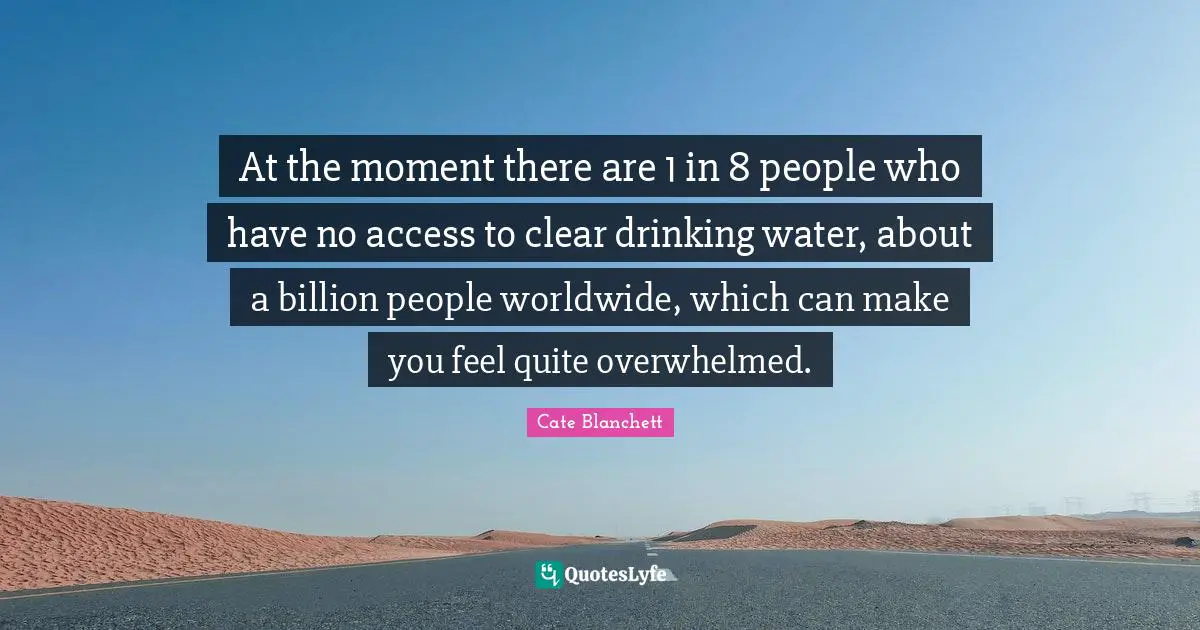 Overwhelmed Quotes: "At the moment there are 1 in 8 people who have no access to clear drinking water, about a billion people worldwide, which can make you feel quite overwhelmed."