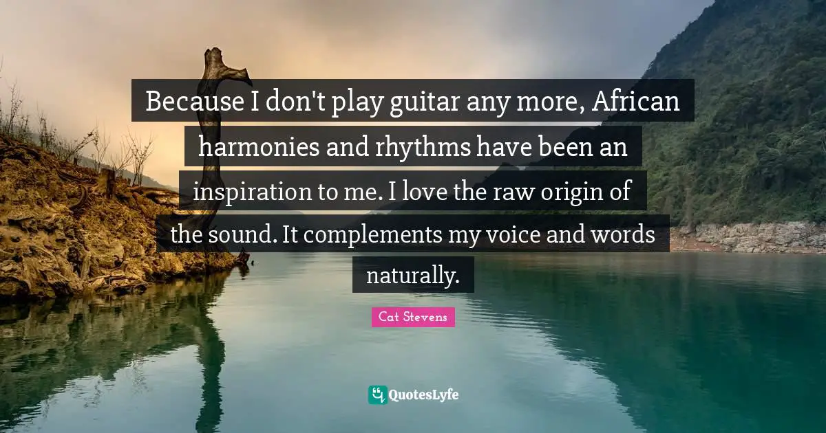 Because I don't play guitar any more, African harmonies and rhythms have been an inspiration to me. I love the raw origin of the sound. It complements my voice and words naturally.