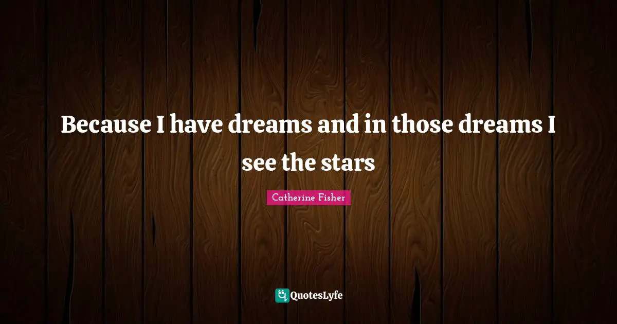 Because I have dreams and in those dreams I see the stars