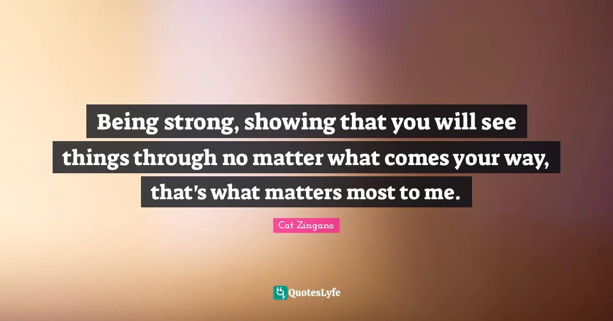 Ufc Quotes: "Being strong, showing that you will see things through no matter what comes your way, that's what matters most to me."