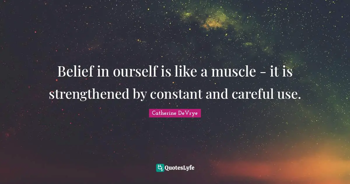Belief in ourself is like a muscle - it is strengthened by constant and careful use.
