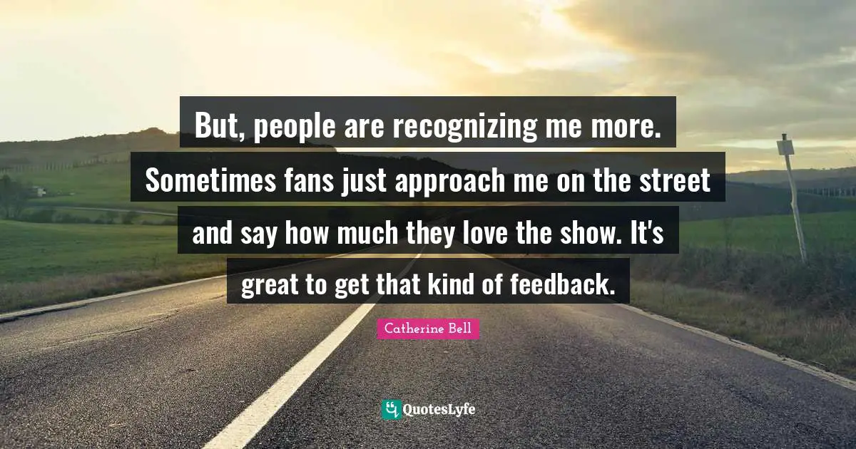 But, people are recognizing me more. Sometimes fans just approach me on the street and say how much they love the show. It's great to get that kind of feedback.