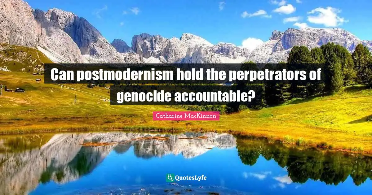 Genocide Quotes: "Can postmodernism hold the perpetrators of genocide accountable?"