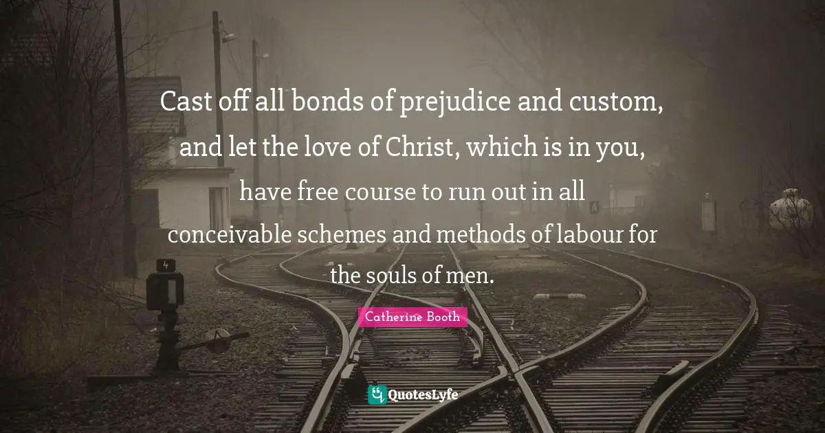 Cast off all bonds of prejudice and custom, and let the love of Christ, which is in you, have free course to run out in all conceivable schemes and methods of labour for the souls of men.