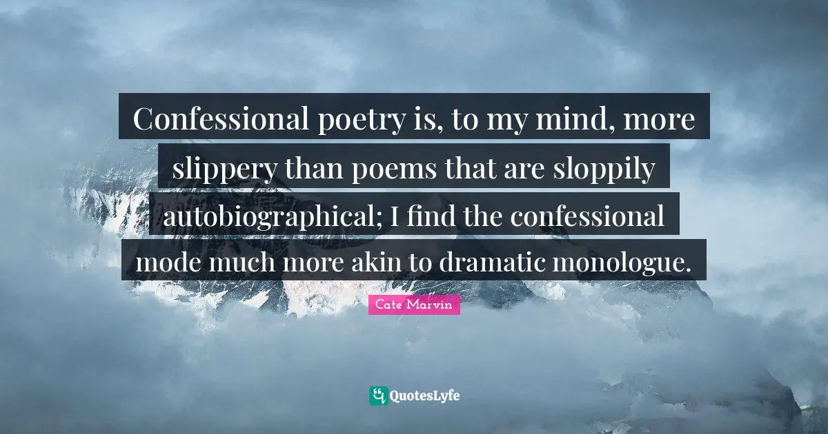 Confessional poetry is, to my mind, more slippery than poems that are sloppily autobiographical; I find the confessional mode much more akin to dramatic monologue.