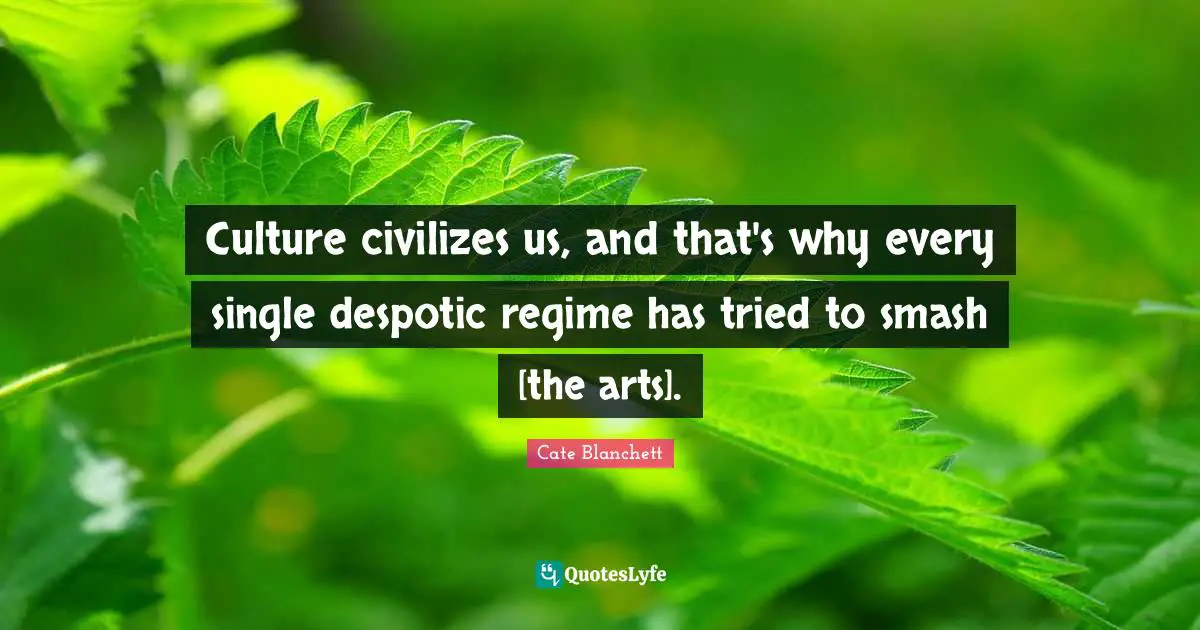 Culture civilizes us, and that's why every single despotic regime has tried to smash [the arts].