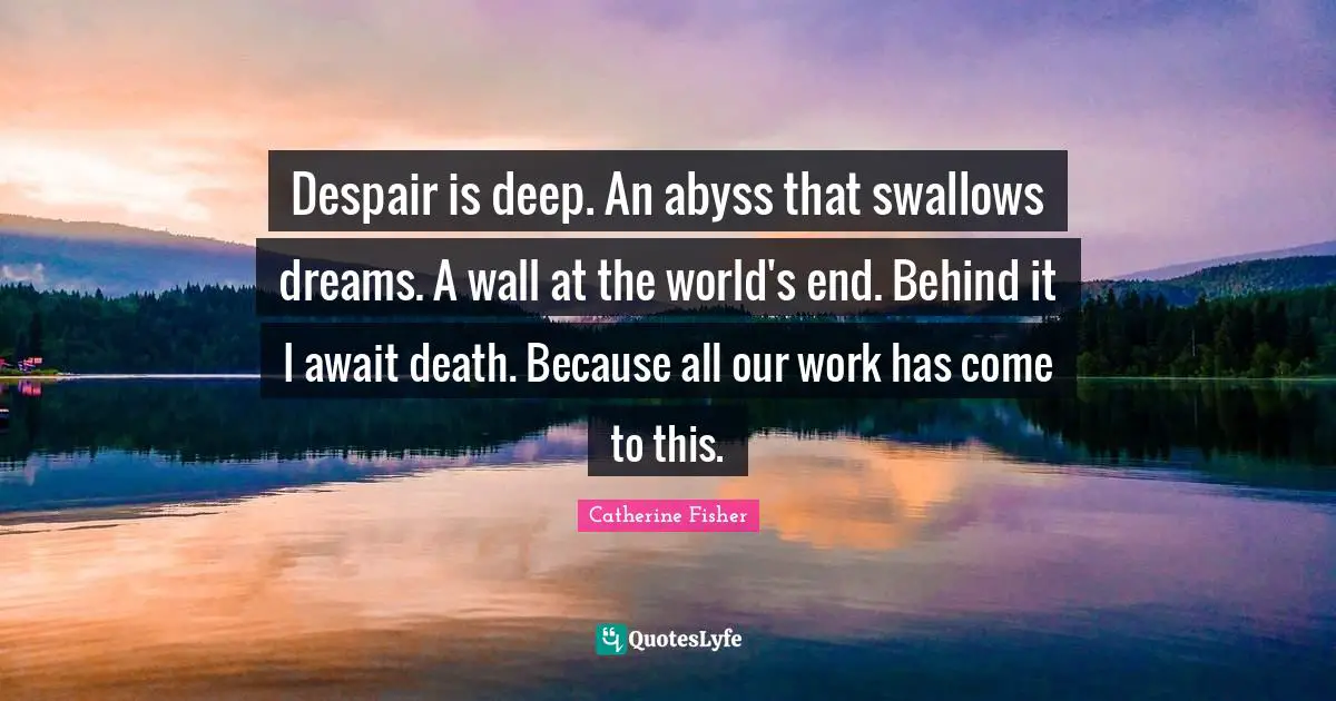 Despair is deep. An abyss that swallows dreams. A wall at the world's end. Behind it I await death. Because all our work has come to this.