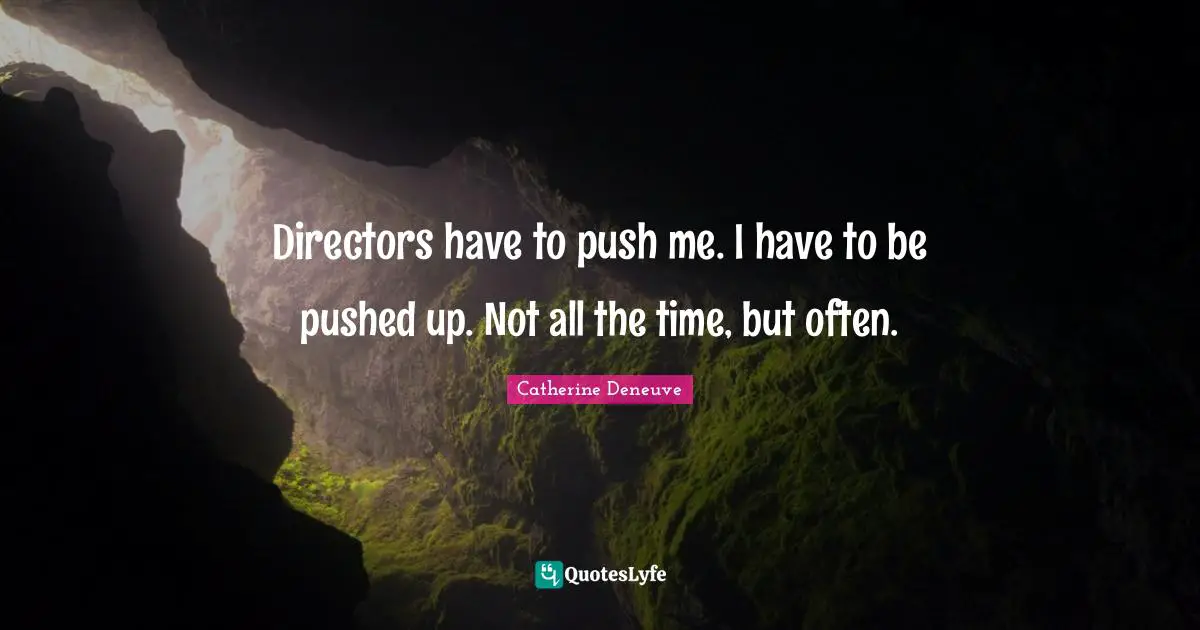 Directors have to push me. I have to be pushed up. Not all the time, but often.