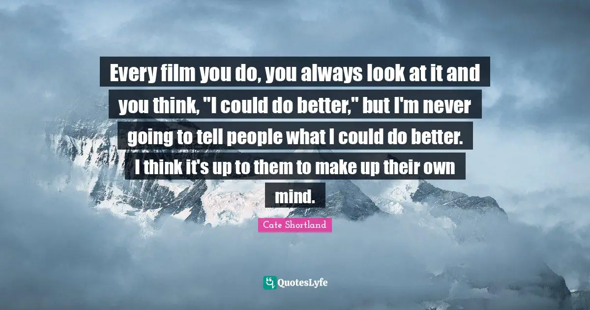 Every film you do, you always look at it and you think, "I could do better," but I'm never going to tell people what I could do better. I think it's up to them to make up their own mind.