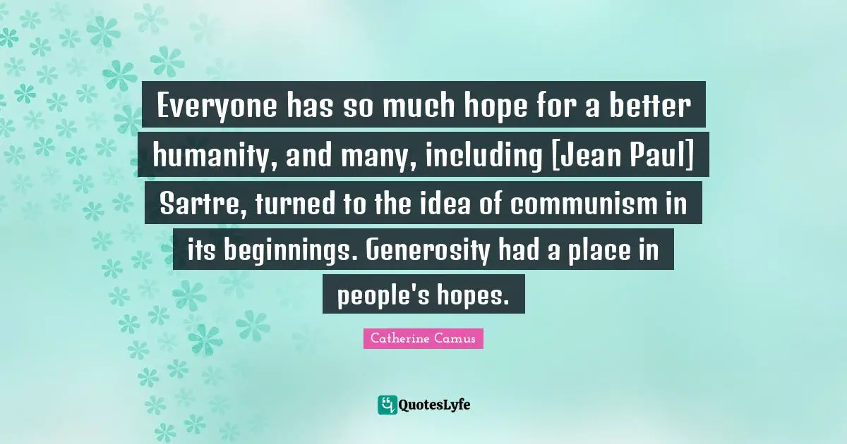 Everyone has so much hope for a better humanity, and many, including [Jean Paul] Sartre, turned to the idea of communism in its beginnings. Generosity had a place in people's hopes.