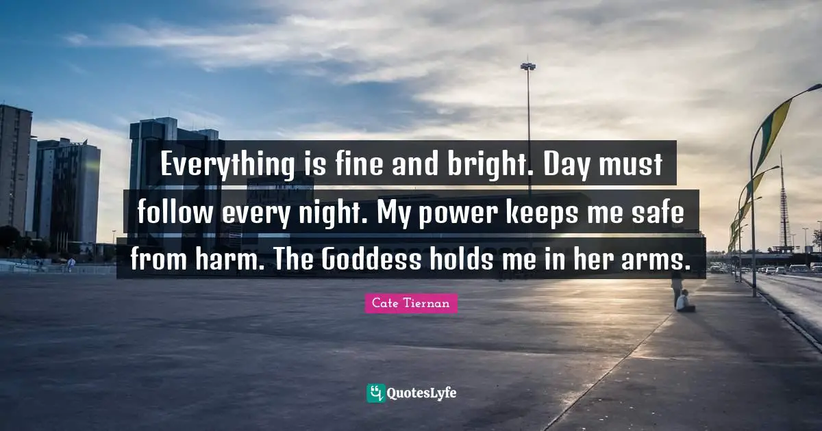 Everything is fine and bright. Day must follow every night. My power keeps me safe from harm. The Goddess holds me in her arms.