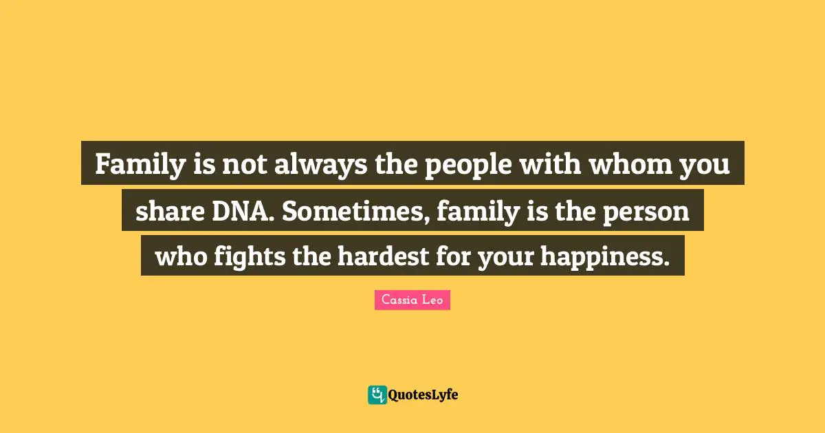Family is not always the people with whom you share DNA. Sometimes, family is the person who fights the hardest for your happiness.
