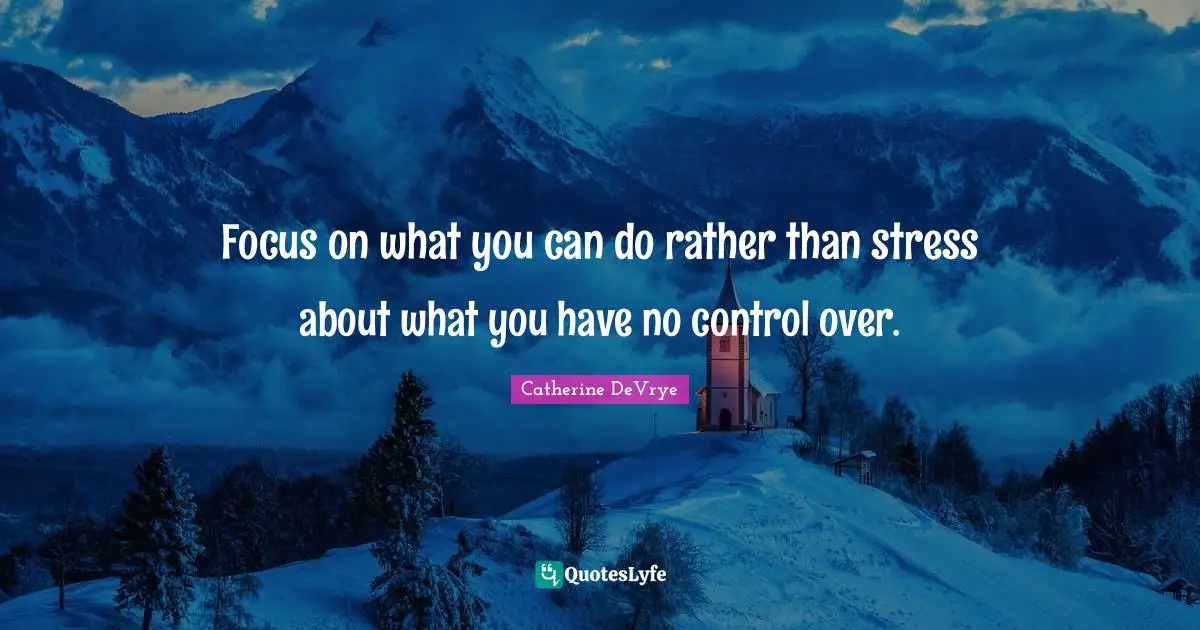 Focus on what you can do rather than stress about what you have no control over.