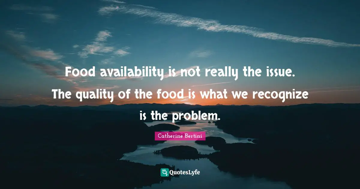 Food availability is not really the issue. The quality of the food is what we recognize is the problem.
