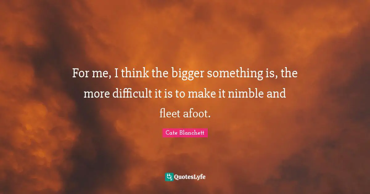 Cate Blanchett Quotes: "For me, I think the bigger something is, the more difficult it is to make it nimble and fleet afoot."
