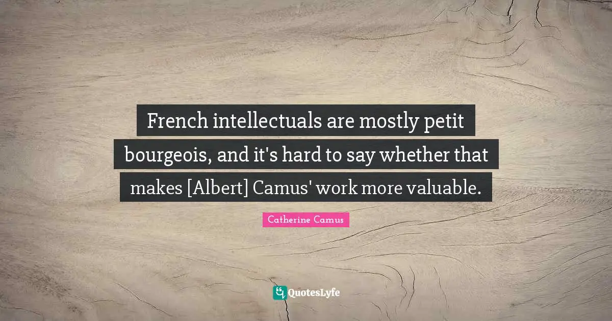 French intellectuals are mostly petit bourgeois, and it's hard to say whether that makes [Albert] Camus' work more valuable.