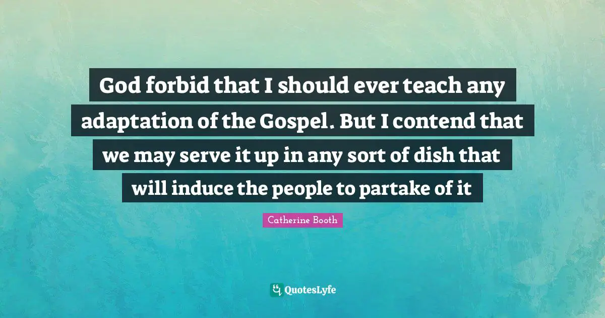 Ministry Quotes: "God forbid that I should ever teach any adaptation of the Gospel. But I contend that we may serve it up in any sort of dish that will induce the people to partake of it"