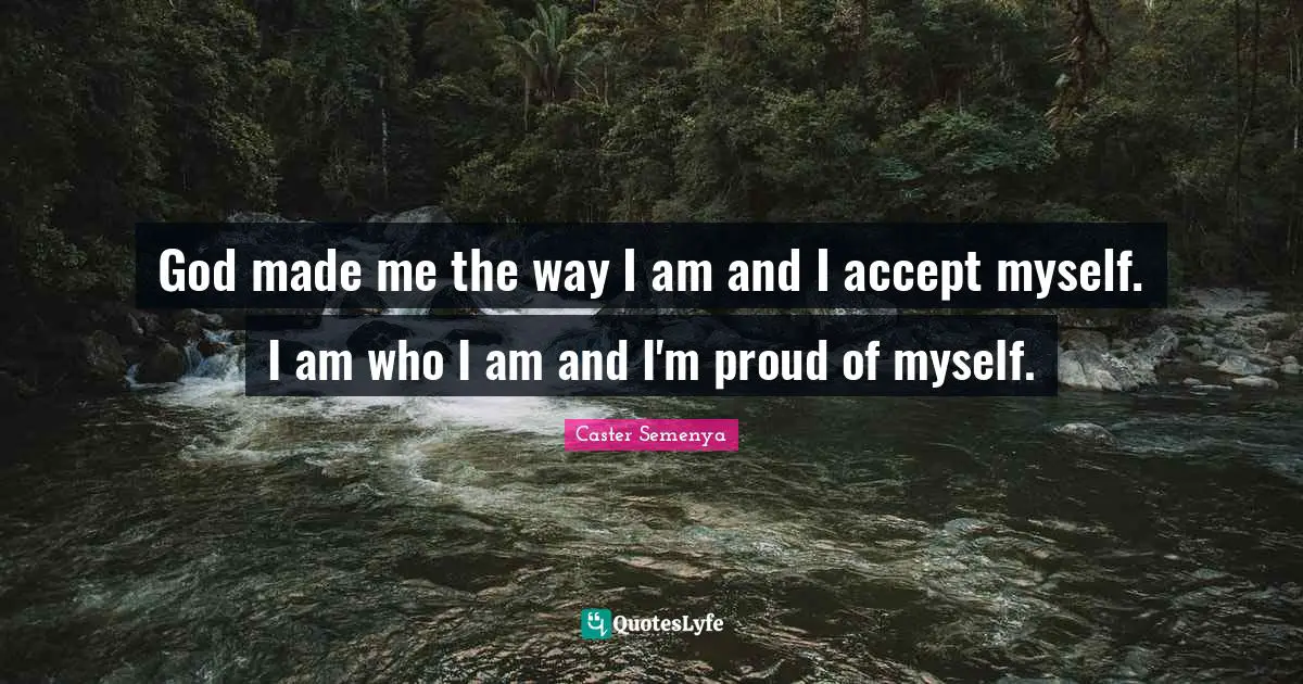 God made me the way I am and I accept myself. I am who I am and I'm proud of myself.