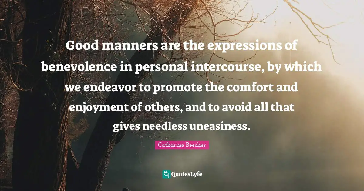 Good manners are the expressions of benevolence in personal intercourse, by which we endeavor to promote the comfort and enjoyment of others, and to avoid all that gives needless uneasiness.
