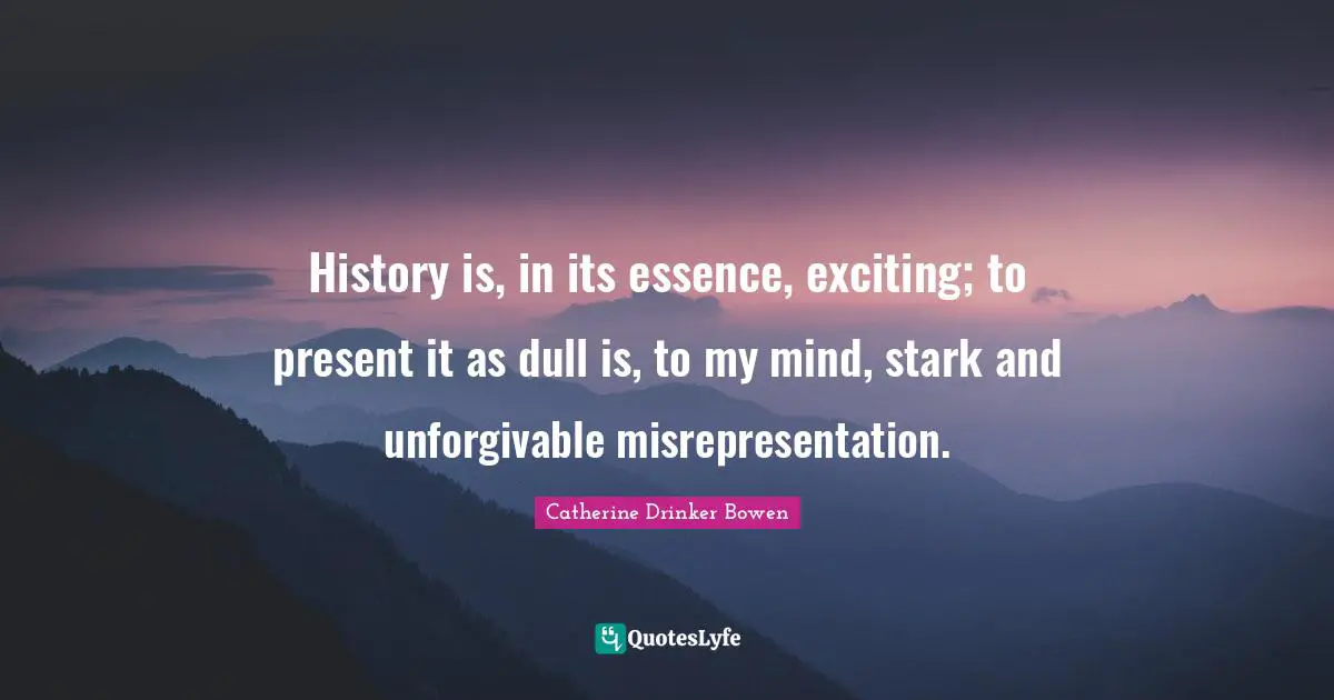 History is, in its essence, exciting; to present it as dull is, to my mind, stark and unforgivable misrepresentation.