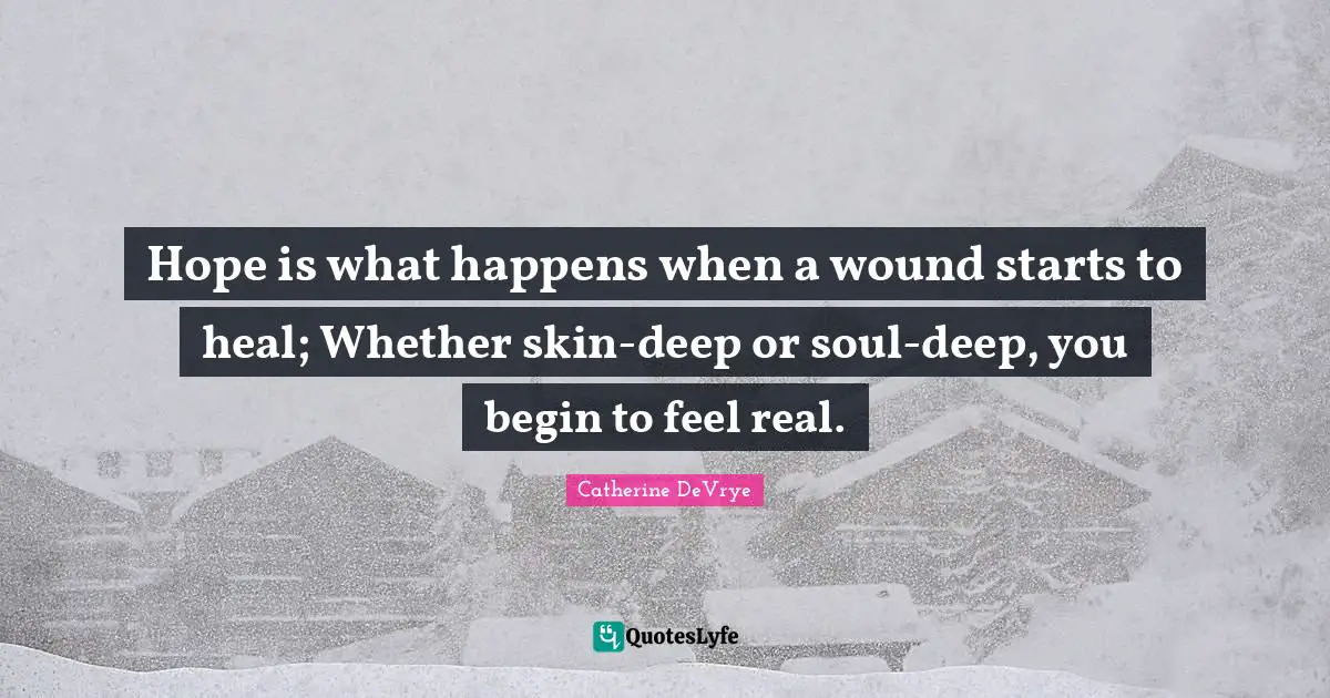 Hope is what happens when a wound starts to heal; Whether skin-deep or soul-deep, you begin to feel real.