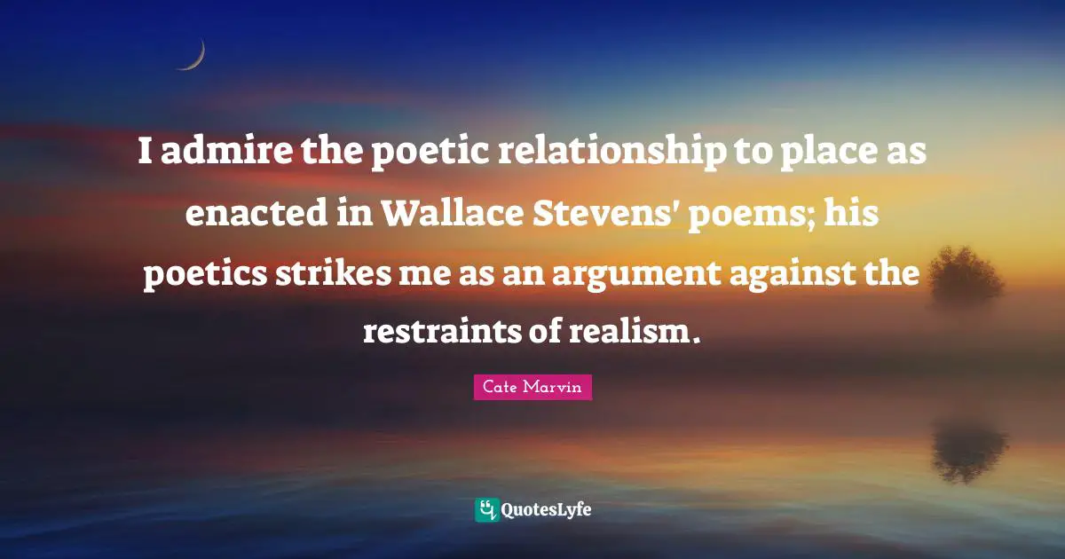 I admire the poetic relationship to place as enacted in Wallace Stevens' poems; his poetics strikes me as an argument against the restraints of realism.