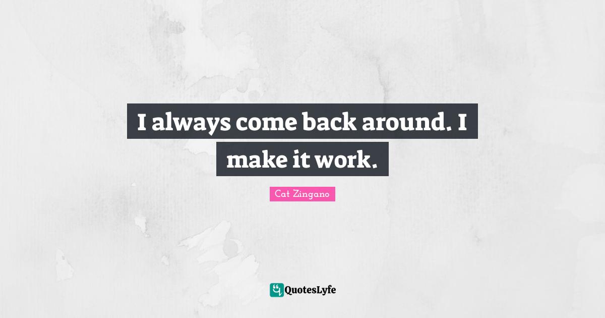 I always come back around. I make it work.