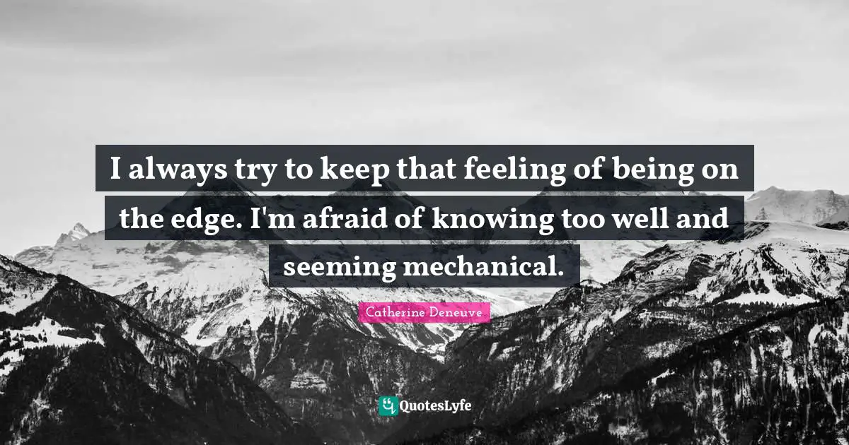 Seeming Quotes: "I always try to keep that feeling of being on the edge. I'm afraid of knowing too well and seeming mechanical."