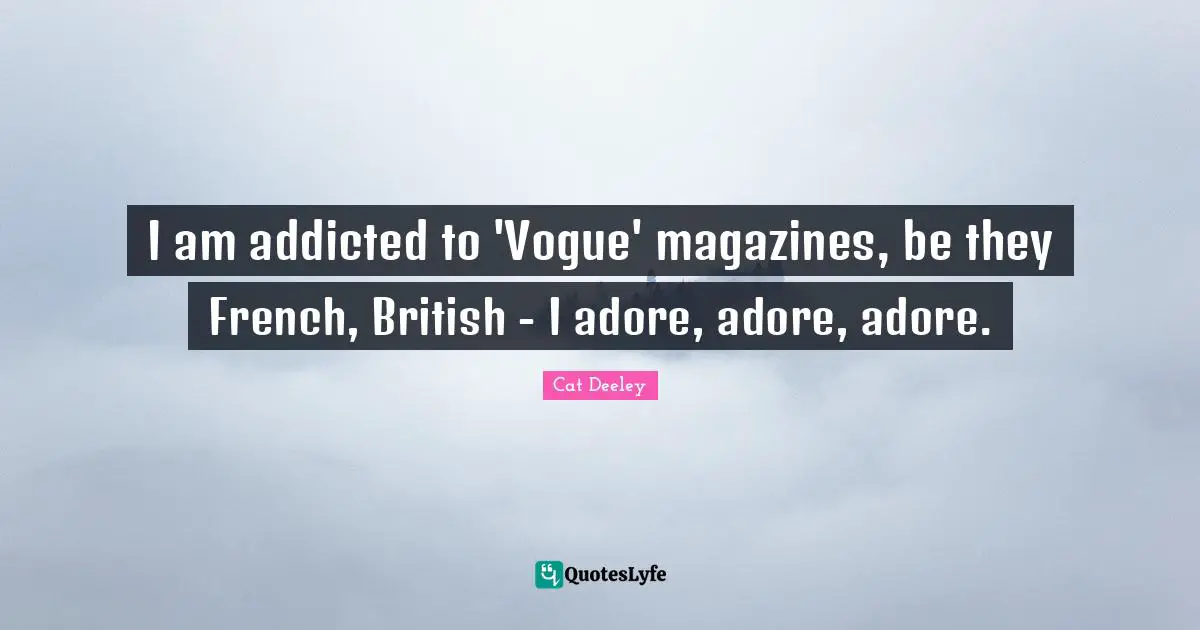 I am addicted to 'Vogue' magazines, be they French, British - I adore, adore, adore.