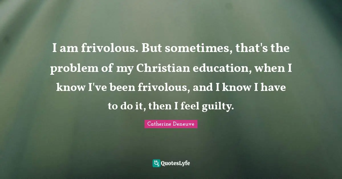 I am frivolous. But sometimes, that's the problem of my Christian education, when I know I've been frivolous, and I know I have to do it, then I feel guilty.