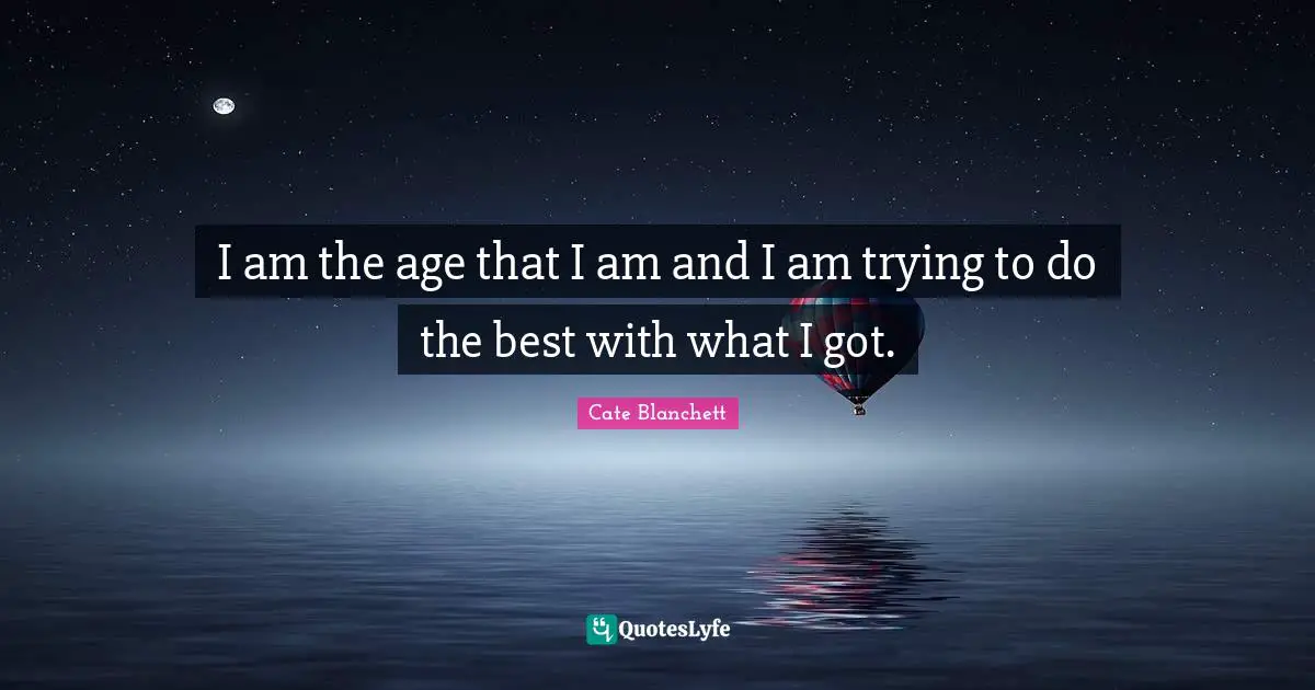I am the age that I am and I am trying to do the best with what I got.