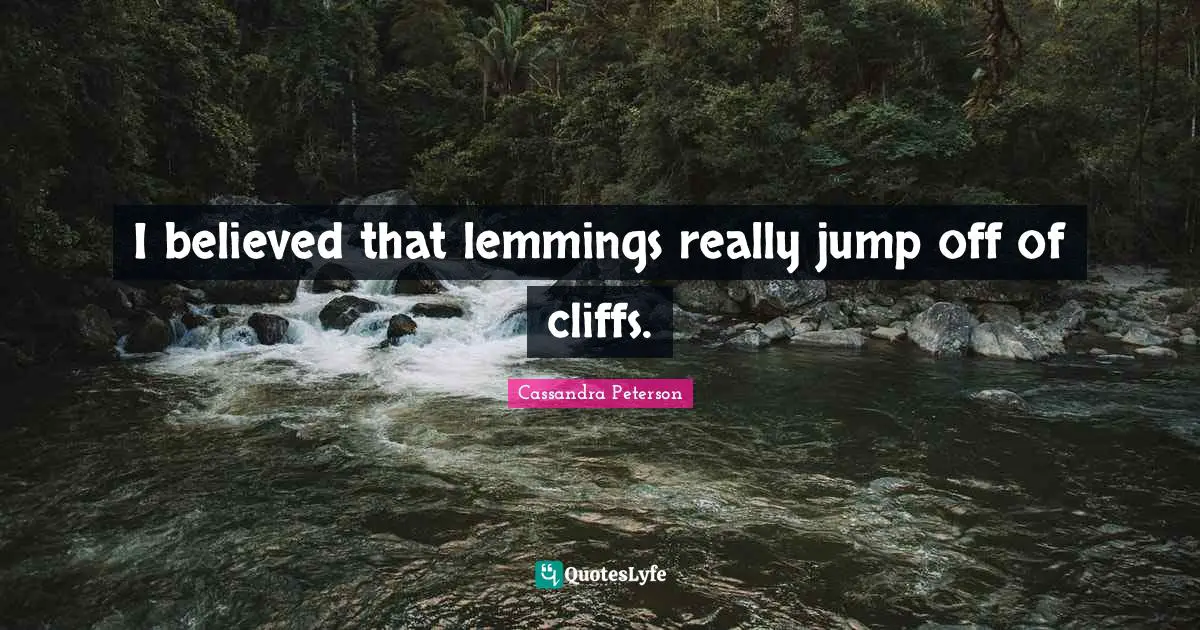 I believed that lemmings really jump off of cliffs.