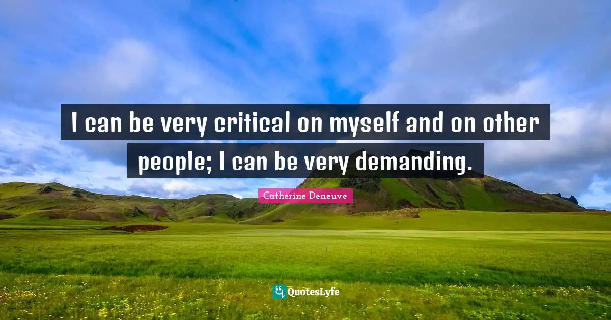 I can be very critical on myself and on other people; I can be very demanding.