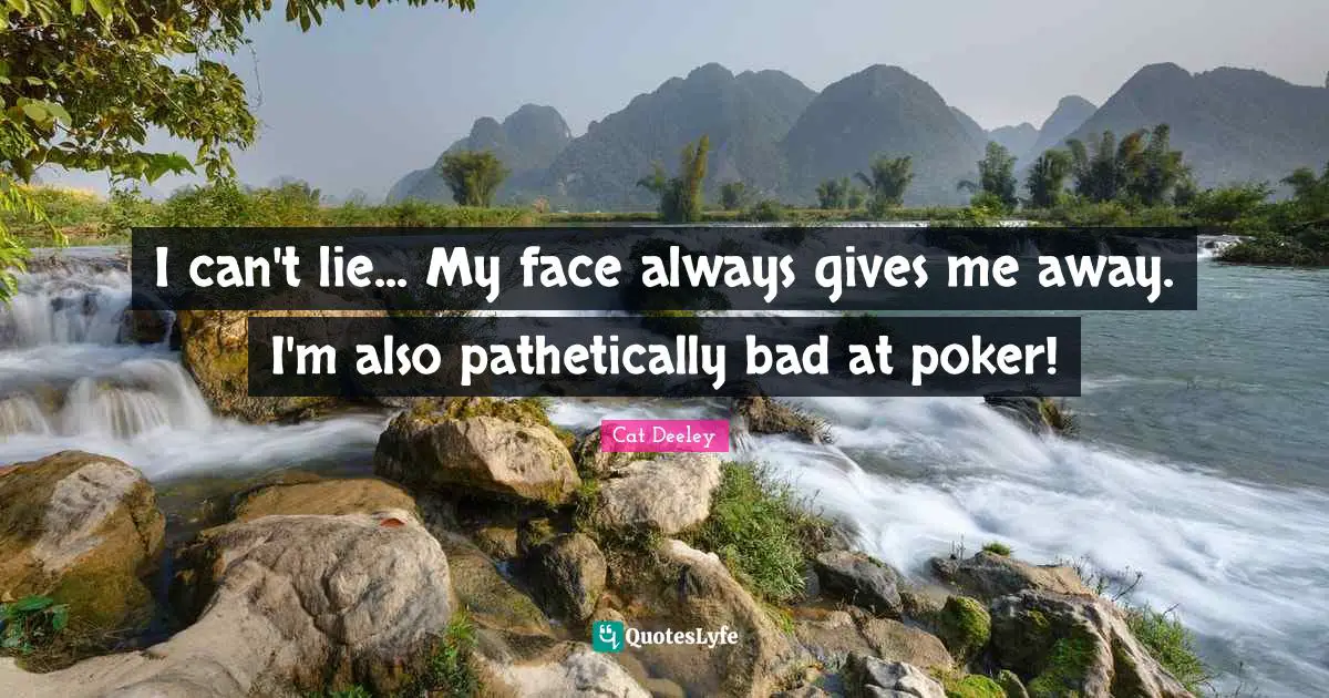 I can't lie... My face always gives me away. I'm also pathetically bad at poker!