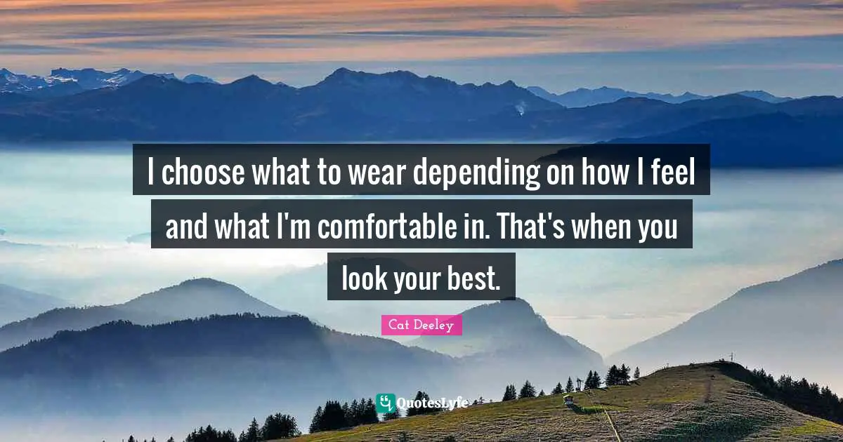I choose what to wear depending on how I feel and what I'm comfortable in. That's when you look your best.