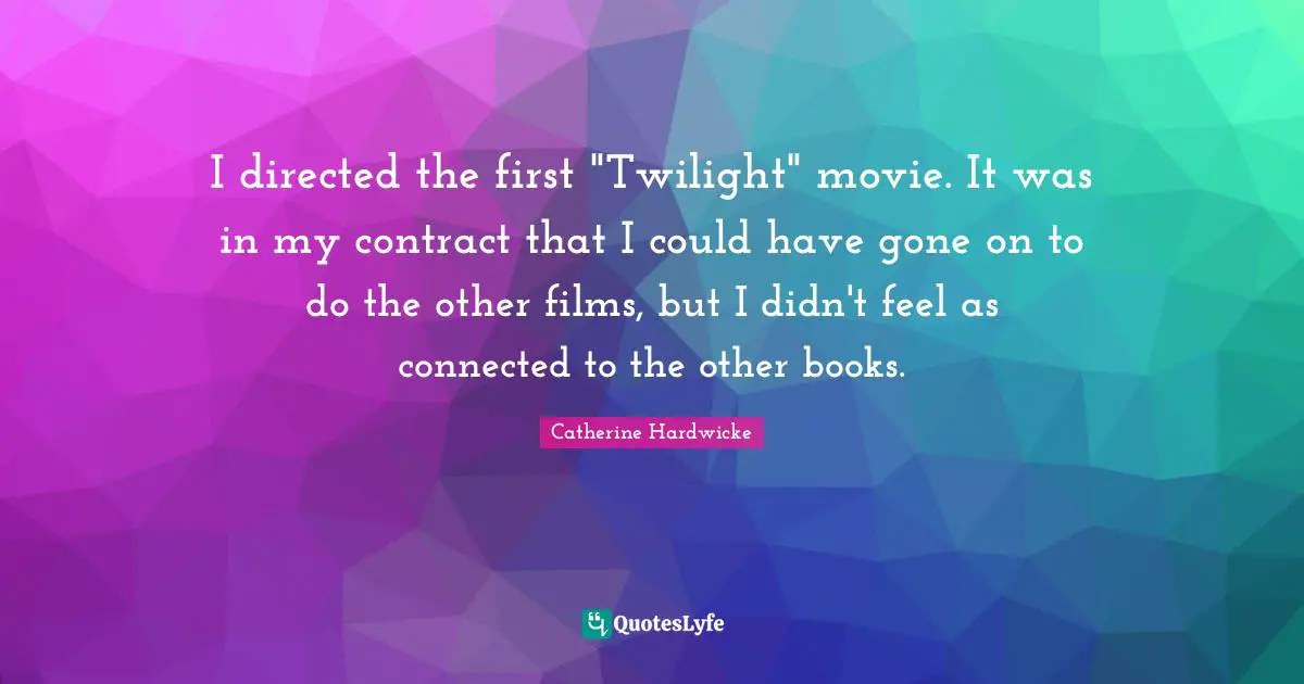 I directed the first "Twilight" movie. It was in my contract that I could have gone on to do the other films, but I didn't feel as connected to the other books.
