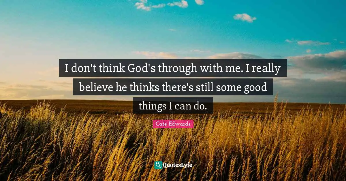 I don't think God's through with me. I really believe he thinks there's still some good things I can do.
