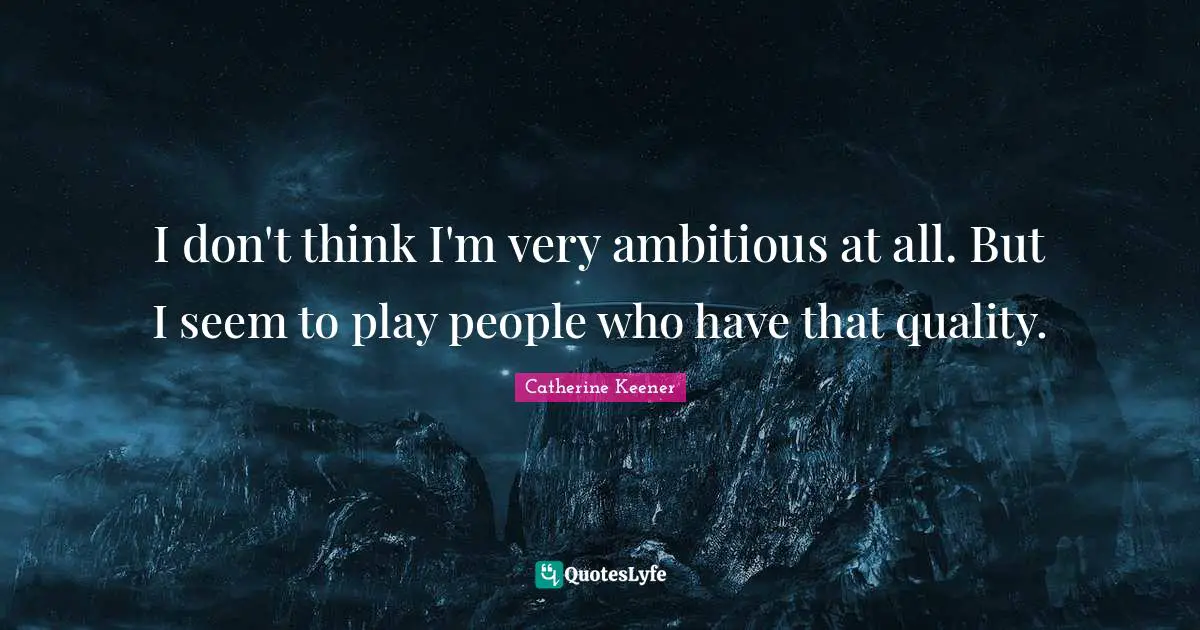 I don't think I'm very ambitious at all. But I seem to play people who have that quality.