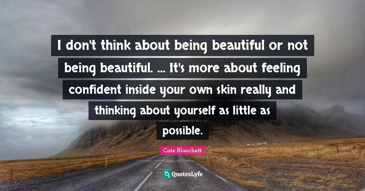 I don't think about being beautiful or not being beautiful. ... It's more about feeling confident inside your own skin really and thinking about yourself as little as possible.