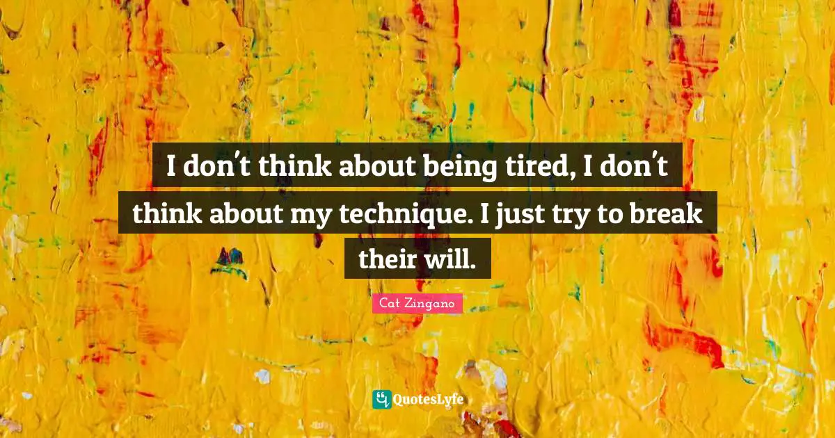 I don't think about being tired, I don't think about my technique. I just try to break their will.