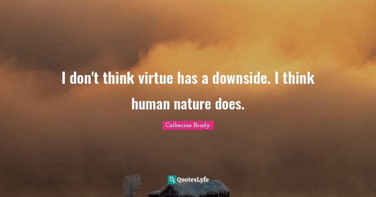 I don't think virtue has a downside. I think human nature does.