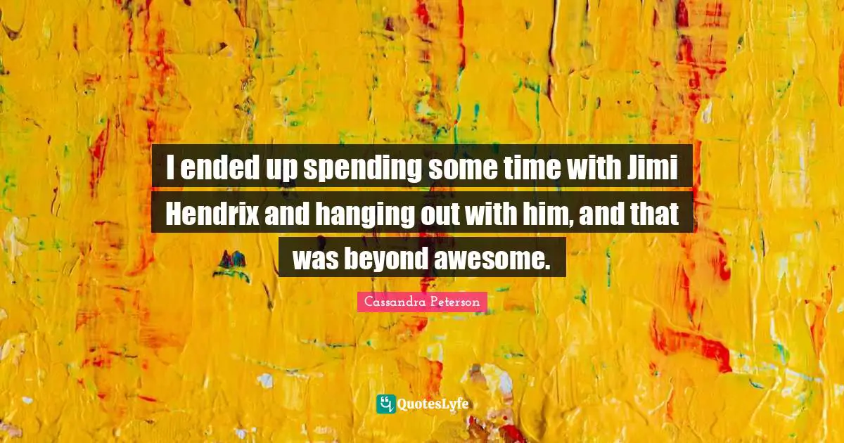 I ended up spending some time with Jimi Hendrix and hanging out with him, and that was beyond awesome.